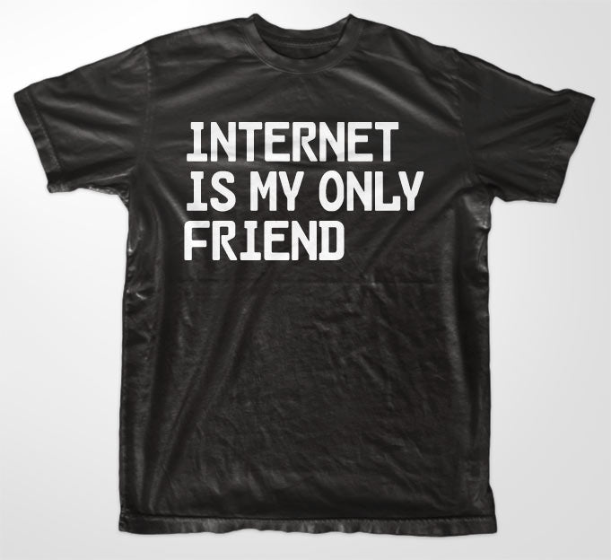 Internet Is My Only Friend T-Shirt